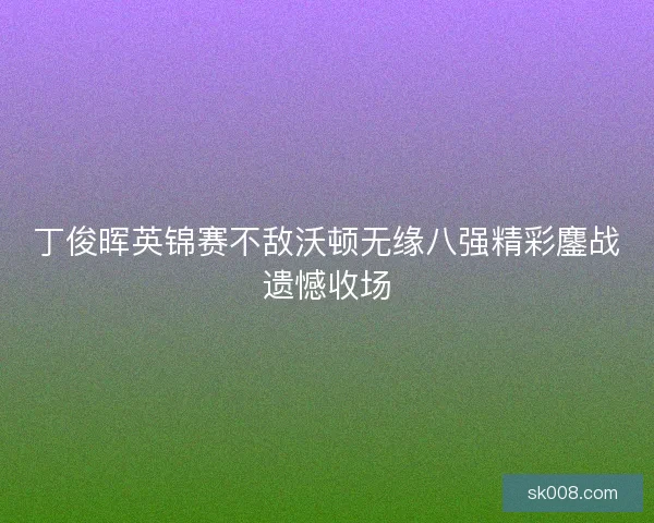 丁俊晖英锦赛不敌沃顿无缘八强精彩鏖战遗憾收场