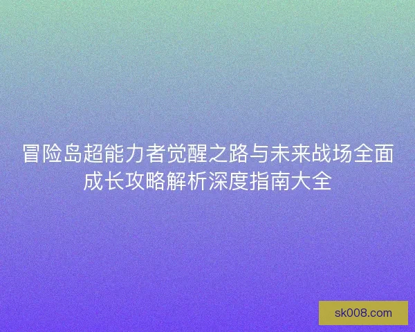 冒险岛超能力者觉醒之路与未来战场全面成长攻略解析深度指南大全