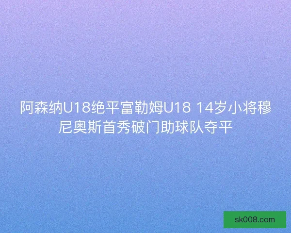 阿森纳U18绝平富勒姆U18 14岁小将穆尼奥斯首秀破门助球队夺平