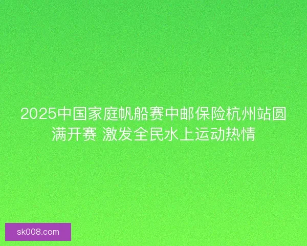 2025中国家庭帆船赛中邮保险杭州站圆满开赛 激发全民水上运动热情