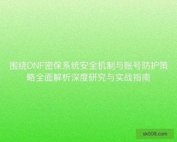 围绕DNF密保系统安全机制与账号防护策略全面解析深度研究与实战指南
